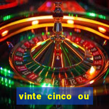 vinte cinco ou vinte e cinco